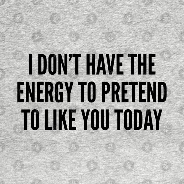 Aggressive - I Don't Have The Energy To Pretend To Like You Today - Funny Slogan Joke Statement Humor by sillyslogans